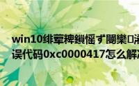 win10绯荤粺鎻愮ず閿欒浠ｇ爜0xc0000225（Win10错误代码0xc0000417怎么解决）