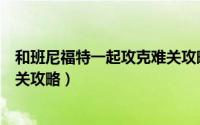 和班尼福特一起攻克难关攻略视频（和班尼福特一起攻克难关攻略）