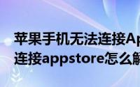 苹果手机无法连接Appstore（苹果手机无法连接appstore怎么解决）