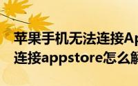 苹果手机无法连接Appstore（苹果手机无法连接appstore怎么解决）