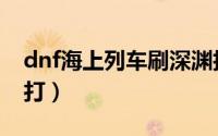 dnf海上列车刷深渊技巧（dnf海上列车怎么打）