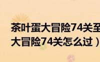 茶叶蛋大冒险74关至90关通关攻略（茶叶蛋大冒险74关怎么过）