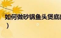 如何做砂锅鱼头煲底部不糊（如何做砂锅鱼头）