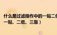 什么是过滤操作中的一贴二低三靠（过滤操作及其注意事项 一贴、二低、三靠）
