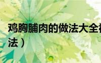鸡胸脯肉的做法大全视频教程（鸡胸脯肉的做法）
