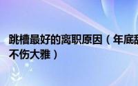 跳槽最好的离职原因（年底辞职跳槽的人比较多 如何辞职又不伤大雅）