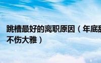 跳槽最好的离职原因（年底辞职跳槽的人比较多 如何辞职又不伤大雅）