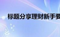 标题分享理财新手要注意的常见6个误区