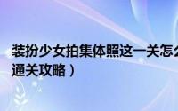装扮少女拍集体照这一关怎么过（装扮少女第41关拍艺术照通关攻略）