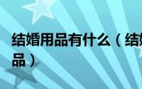 结婚用品有什么（结婚用品婚礼上需要用的用品）