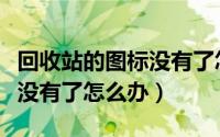 回收站的图标没有了怎么办啊（回收站的图标没有了怎么办）