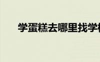 学蛋糕去哪里找学校（学蛋糕去哪里）