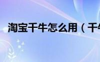 淘宝千牛怎么用（千牛使用教程图文介绍）
