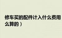修车买的配件计入什么费用（轿车各配件修理费用大概是怎么算的）