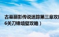 古墓丽影传说迷踪第三章攻略（古墓丽影传说迷踪第四章第6关刀锋墙壁攻略）