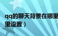 qq的聊天背景在哪里换（QQ的聊天背景在哪里设置）