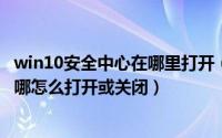 win10安全中心在哪里打开（win11的windows安全中心在哪怎么打开或关闭）