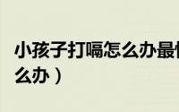 小孩子打嗝怎么办最快最有效（小孩子打嗝怎么办）