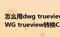 怎么用dwg trueview改变文件dWg版本（DWG trueview转换CAD版本方法）