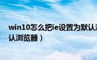 win10怎么把ie设置为默认浏览（win10怎么把ie设置为默认浏览器）