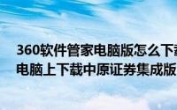 360软件管家电脑版怎么下载安装（怎么用360软件管家在电脑上下载中原证券集成版）