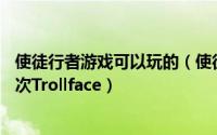 使徒行者游戏可以玩的（使徒行者游戏[10]使徒行者点击10次Trollface）