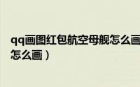 qq画图红包航空母舰怎么画简笔画（QQ画图红包航空母舰怎么画）
