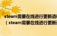 steam需要在线进行更新请确认您的网络连接正常然后重试（steam需要在线进行更新请确认您的网络连接正常）