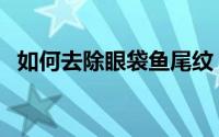 如何去除眼袋鱼尾纹（如何去除眼底皱纹）