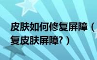 皮肤如何修复屏障（什么是皮肤屏障?怎么修复皮肤屏障?）