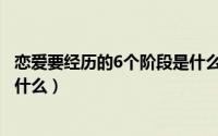 恋爱要经历的6个阶段是什么意思（恋爱要经历的6个阶段是什么）