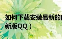 如何下载安装最新的内测包（如何下载安装最新版QQ）