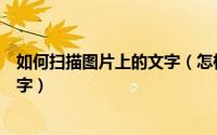 如何扫描图片上的文字（怎样快速扫描文字识别图片中的文字）