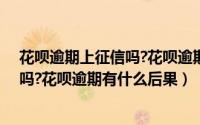花呗逾期上征信吗?花呗逾期影响征信吗（花呗逾期上征信吗?花呗逾期有什么后果）