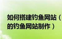 如何搭建钓鱼网站（如何做钓鱼网站 最简单的钓鱼网站制作）