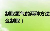 制取氧气的两种方法（制取氧气的6种方法怎么制取）