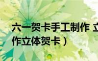 六一贺卡手工制作 立体（六一儿童节手工制作立体贺卡）