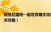 和班尼福特一起攻克难关攻略视频（和班尼福特一起攻克难关攻略）