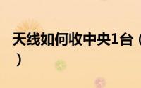 天线如何收中央1台（怎么自制天线收60个台）