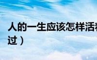 人的一生应该怎样活着（人的一生应该怎么度过）