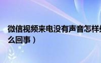 微信视频来电没有声音怎样处理（微信视频来电没有声音怎么回事）