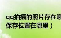 qq拍摄的照片存在哪里（qq视频拍照的照片保存位置在哪里）
