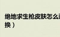 绝地求生枪皮肤怎么画（绝地求生枪皮肤怎么换）