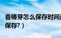 香椿芽怎么保存时间最长（香椿芽怎样长时间保存?）
