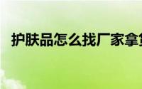 护肤品怎么找厂家拿货（护肤品怎么代理）