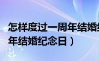 怎样度过一周年结婚纪念日呢（怎样度过一周年结婚纪念日）