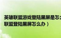 英雄联盟游戏登陆黑屏是怎么回事（lol打不开游戏界面英雄联盟登陆黑屏怎么办）