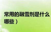 常用的融雪剂是什么（混合型融雪剂成分都有哪些）