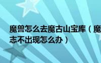 魔兽怎么去魔古山宝库（魔兽世界8.0魔古山宝库皇帝的意志不出现怎么办）