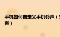手机如何自定义手机铃声（安卓手机怎么设置手机自定义铃声）